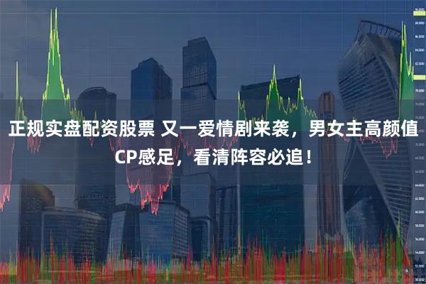 正规实盘配资股票 又一爱情剧来袭，男女主高颜值CP感足，看清阵容必追！