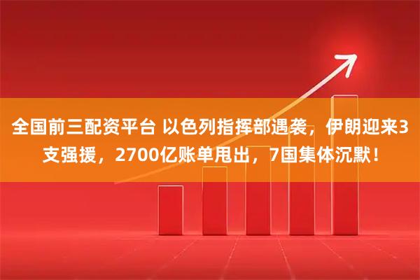 全国前三配资平台 以色列指挥部遇袭,伊朗迎来3支强援,2700亿账单甩出,7国集体沉默!
