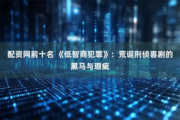 配资网前十名 《低智商犯罪》：荒诞刑侦喜剧的黑马与瑕疵