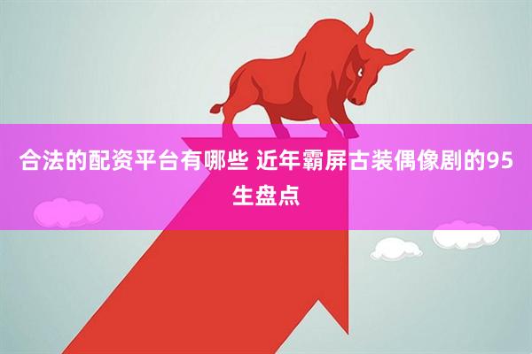 合法的配资平台有哪些 近年霸屏古装偶像剧的95生盘点