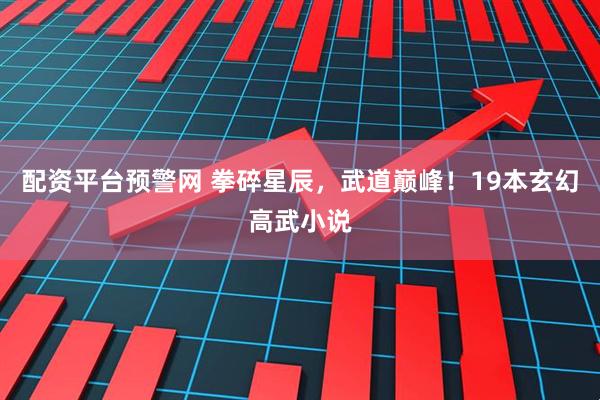 配资平台预警网 拳碎星辰，武道巅峰！19本玄幻高武小说