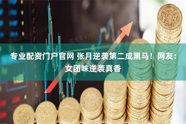 专业配资门户官网 张月逆袭第二成黑马！网友：女团味逆袭真香
