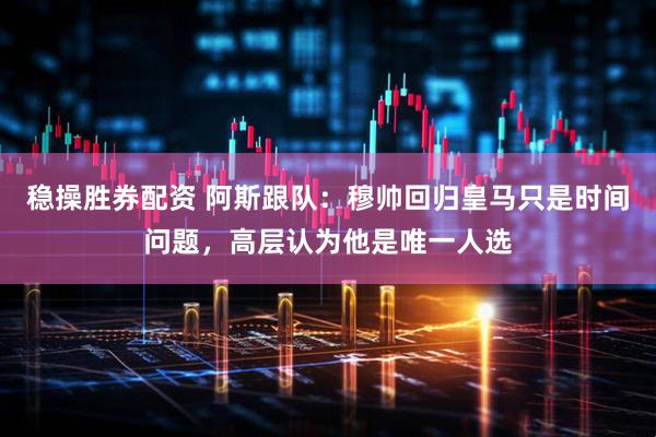 稳操胜券配资 阿斯跟队：穆帅回归皇马只是时间问题，高层认为他是唯一人选