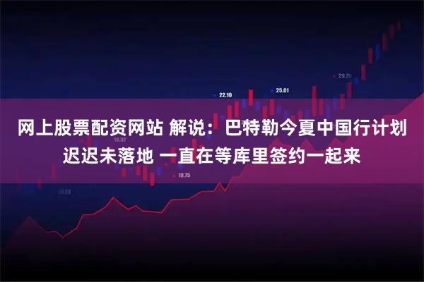 网上股票配资网站 解说:巴特勒今夏中国行计划迟迟未落地 一直在等库里签约一起来