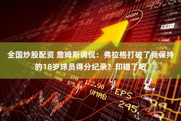 全国炒股配资 詹姆斯调侃：弗拉格打破了我保持的18岁球员得分纪录？印错了吧