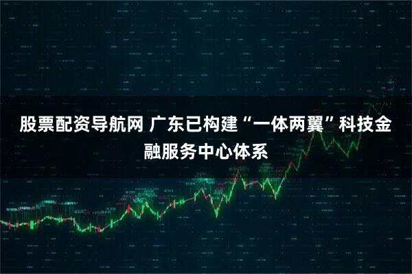 股票配资导航网 广东已构建“一体两翼”科技金融服务中心体系