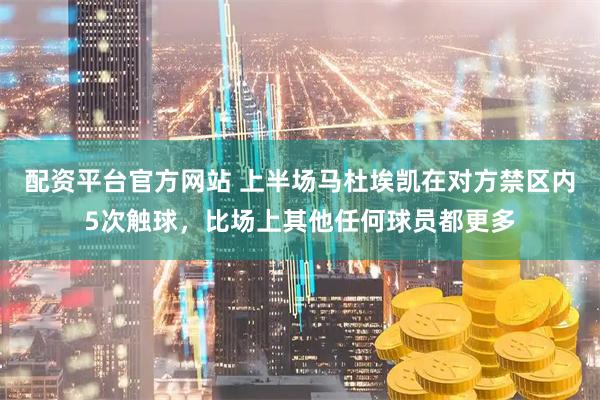 配资平台官方网站 上半场马杜埃凯在对方禁区内5次触球，比场上其他任何球员都更多