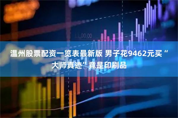 温州股票配资一览表最新版 男子花9462元买“大师真迹”竟是印刷品