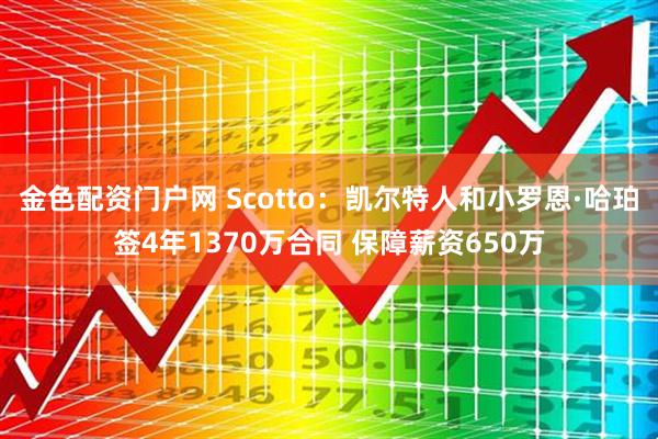 金色配资门户网 Scotto：凯尔特人和小罗恩·哈珀签4年1370万合同 保障薪资650万