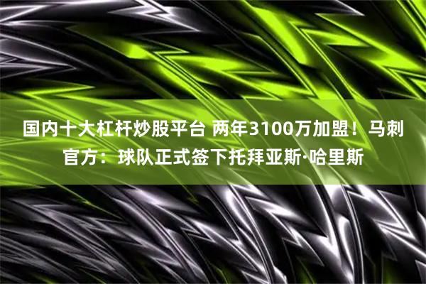 国内十大杠杆炒股平台 两年3100万加盟！马刺官方：球队正式签下托拜亚斯·哈里斯